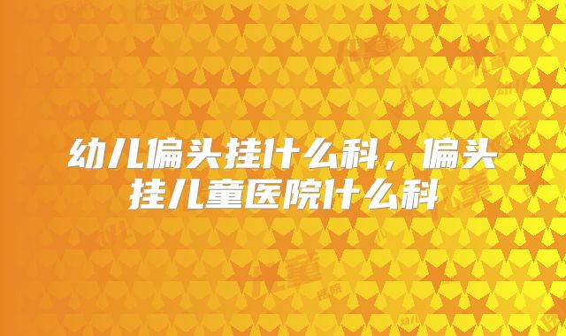 幼儿偏头挂什么科，偏头挂儿童医院什么科
