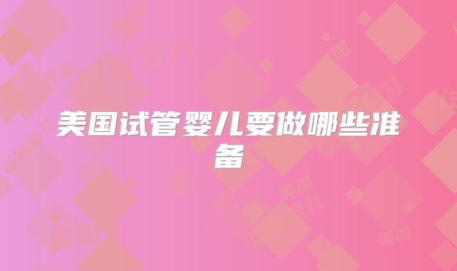 美国试管婴儿要做哪些准备
