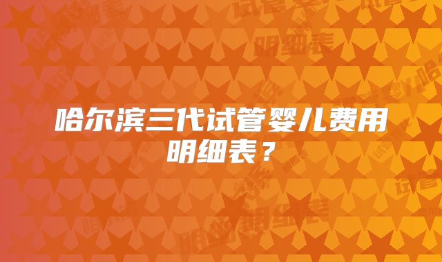 哈尔滨三代试管婴儿费用明细表?