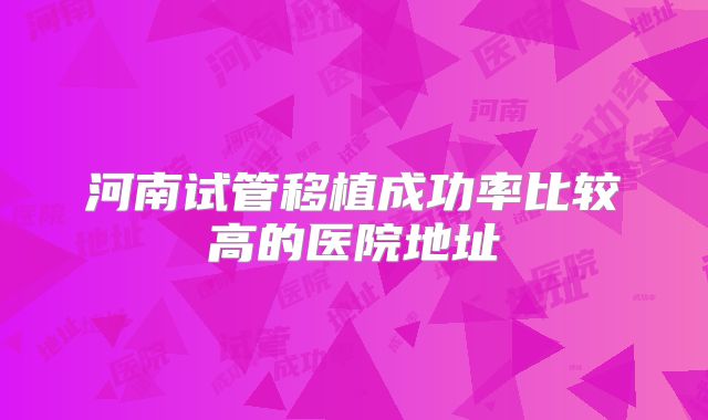 河南试管移植成功率比较高的医院地址