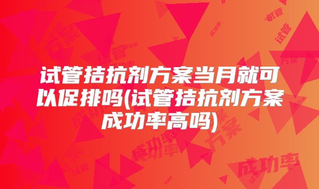 试管拮抗剂方案当月就可以促排吗(试管拮抗剂方案成功率高吗)