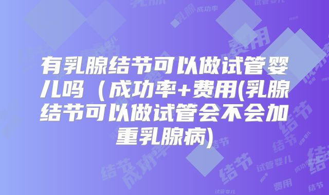 有乳腺结节可以做试管婴儿吗（成功率+费用(乳腺结节可以做试管会不会加重乳腺病)