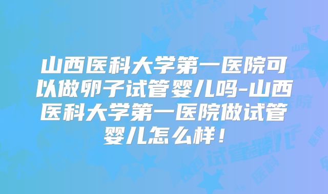 山西医科大学第一医院可以做卵子试管婴儿吗-山西医科大学第一医院做试管婴儿怎么样!