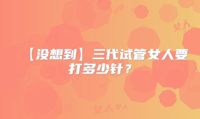 【没想到】三代试管女人要打多少针？