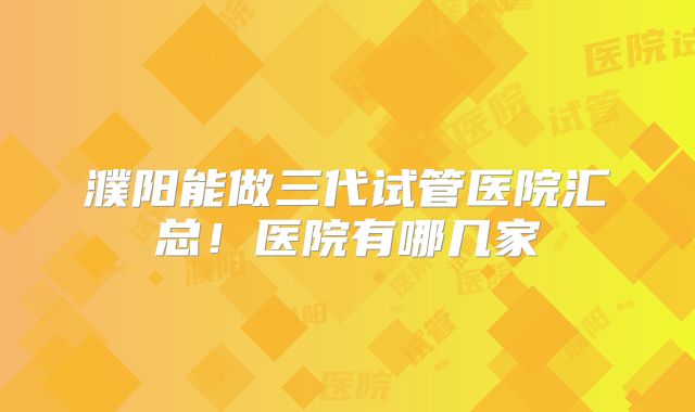 濮阳能做三代试管医院汇总!医院有哪几家