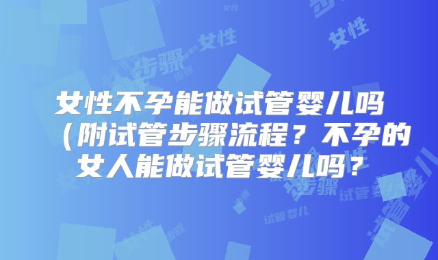 女性不孕能做试管婴儿吗（附试管步骤流程？不孕的女人能做试管婴儿吗？