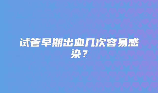 试管早期出血几次容易感染?