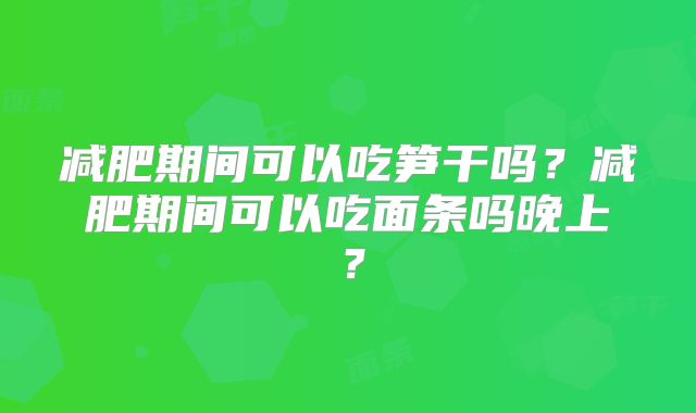 减肥期间可以吃笋干吗？减肥期间可以吃面条吗晚上？