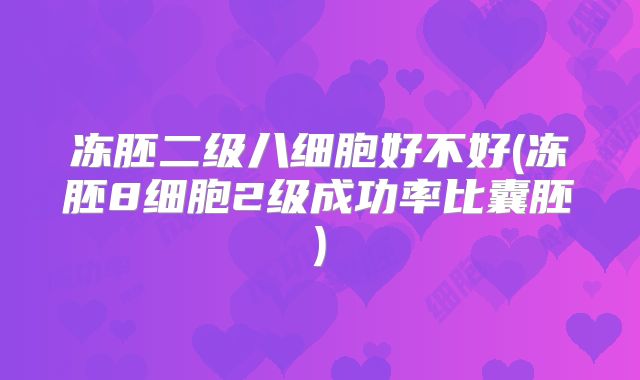 冻胚二级八细胞好不好(冻胚8细胞2级成功率比囊胚)