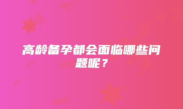 高龄备孕都会面临哪些问题呢？