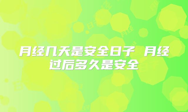 月经几天是安全日子 月经过后多久是安全