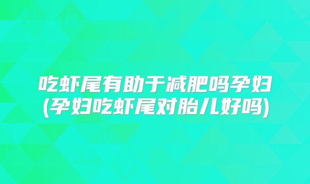 吃虾尾有助于减肥吗孕妇(孕妇吃虾尾对胎儿好吗)