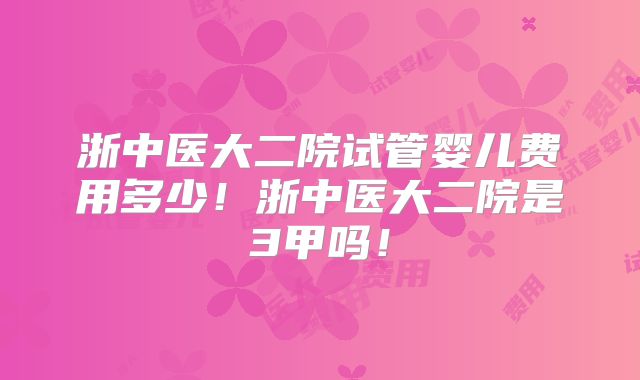 浙中医大二院试管婴儿费用多少！浙中医大二院是3甲吗！