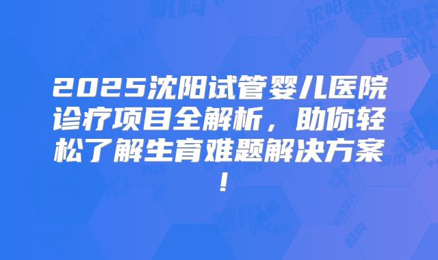 2025沈阳试管婴儿医院诊疗项目全解析,助你轻松了解生育难题解决方案!