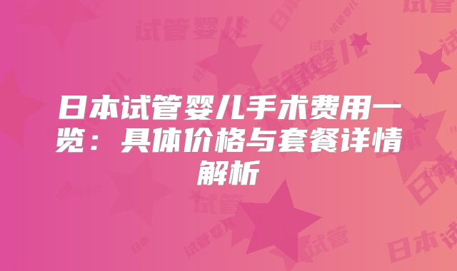 日本试管婴儿手术费用一览：具体价格与套餐详情解析