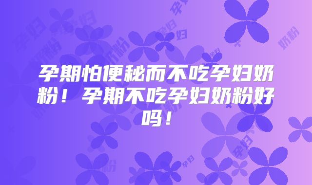 孕期怕便秘而不吃孕妇奶粉!孕期不吃孕妇奶粉好吗!