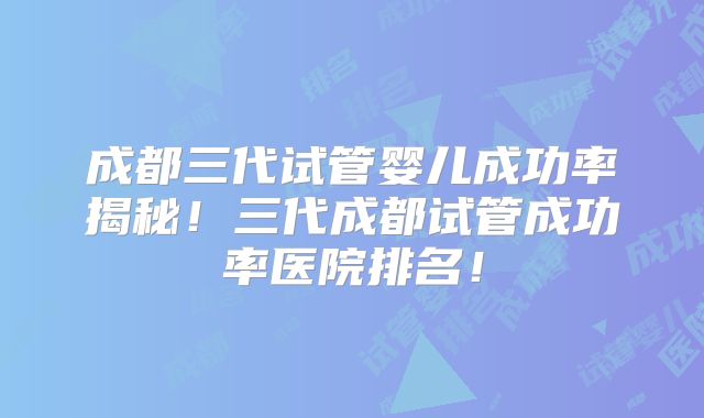 成都三代试管婴儿成功率揭秘！三代成都试管成功率医院排名！