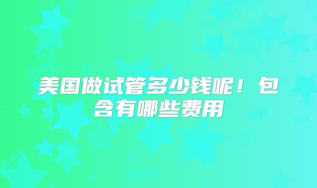 美国做试管多少钱呢！包含有哪些费用