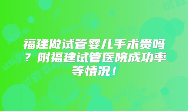 福建做试管婴儿手术贵吗？附福建试管医院成功率等情况！