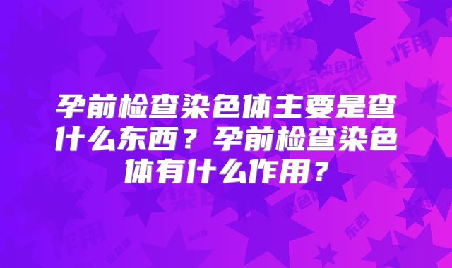 孕前检查染色体主要是查什么东西？孕前检查染色体有什么作用？
