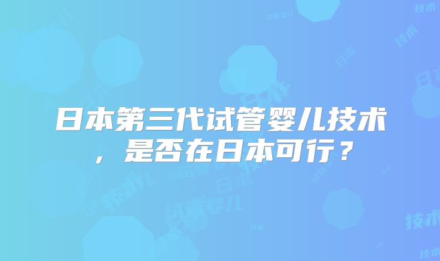 日本第三代试管婴儿技术，是否在日本可行？