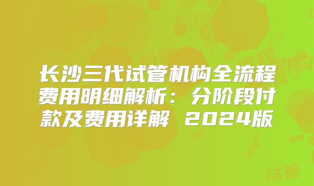 长沙三代试管机构全流程费用明细解析:分阶段付款及费用详解 2024版