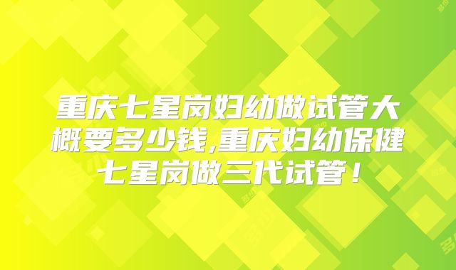 重庆七星岗妇幼做试管大概要多少钱,重庆妇幼保健七星岗做三代试管！