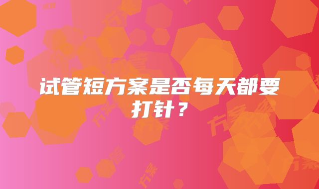 试管短方案是否每天都要打针？