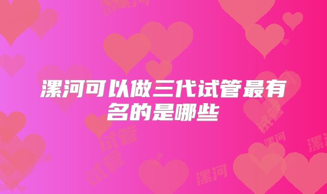 漯河可以做三代试管最有名的是哪些