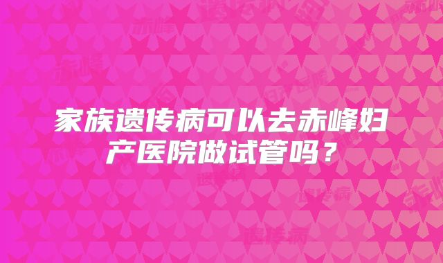 家族遗传病可以去赤峰妇产医院做试管吗？