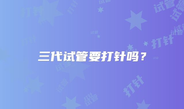 三代试管要打针吗?