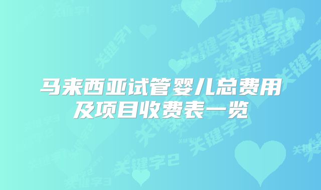 马来西亚试管婴儿总费用及项目收费表一览