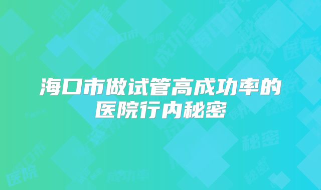海口市做试管高成功率的医院行内秘密