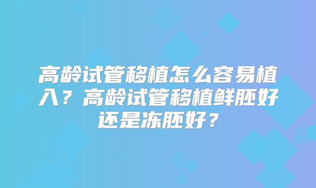 高龄试管移植怎么容易植入？高龄试管移植鲜胚好还是冻胚好？