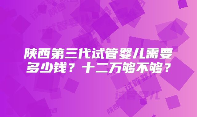 陕西第三代试管婴儿需要多少钱？十二万够不够？