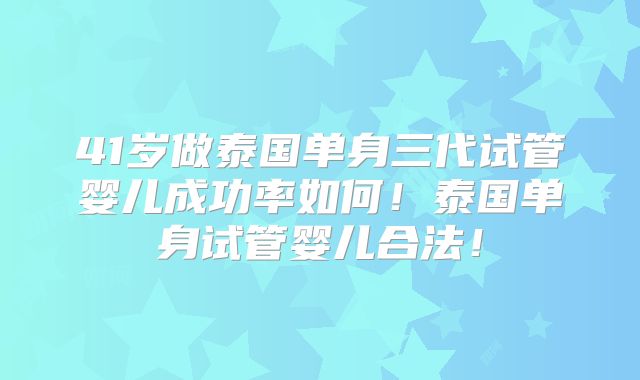 41岁做泰国单身三代试管婴儿成功率如何！泰国单身试管婴儿合法！