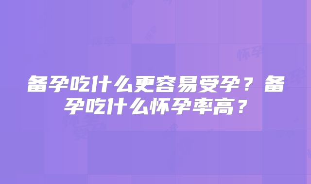 备孕吃什么更容易受孕？备孕吃什么怀孕率高？