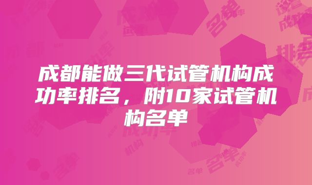 成都能做三代试管机构成功率排名，附10家试管机构名单