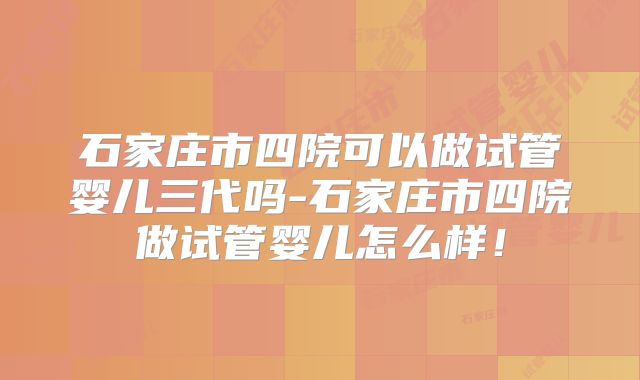 石家庄市四院可以做试管婴儿三代吗-石家庄市四院做试管婴儿怎么样！