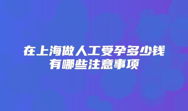 在上海做人工受孕多少钱有哪些注意事项