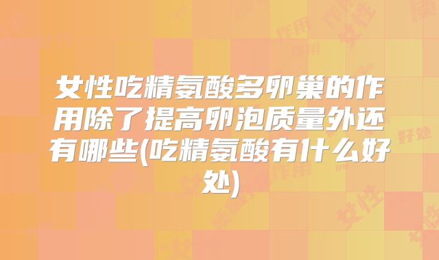 女性吃精氨酸多卵巢的作用除了提高卵泡质量外还有哪些(吃精氨酸有什么好处)