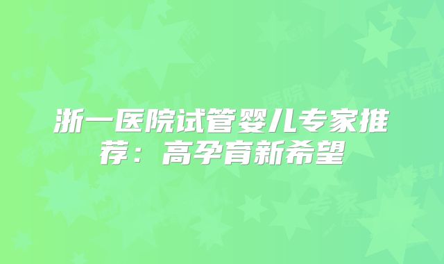 浙一医院试管婴儿专家推荐:高孕育新希望
