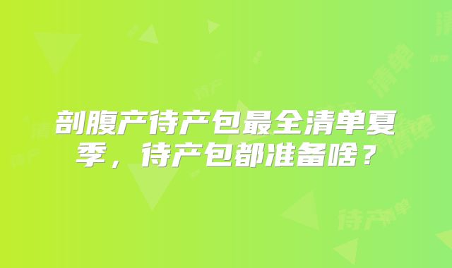 剖腹产待产包最全清单夏季,待产包都准备啥?