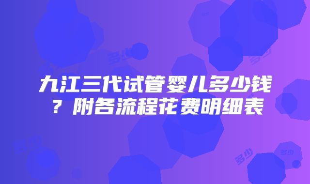 九江三代试管婴儿多少钱？附各流程花费明细表