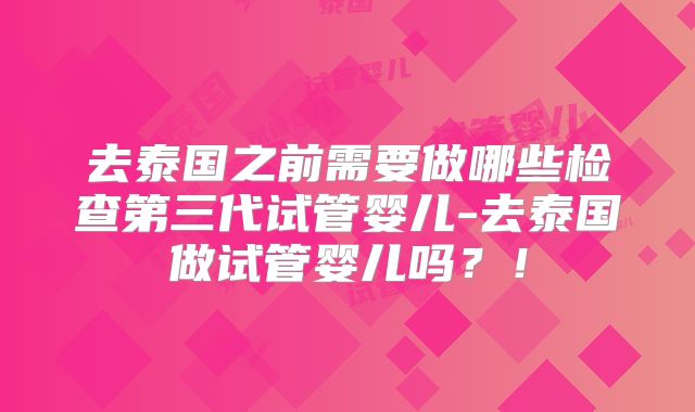 去泰国之前需要做哪些检查第三代试管婴儿-去泰国做试管婴儿吗？！