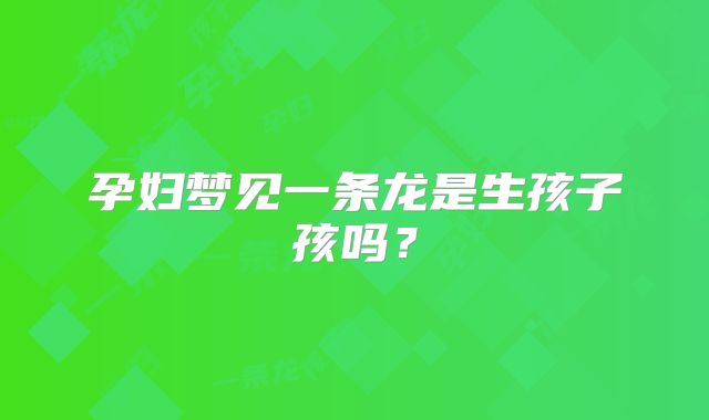 孕妇梦见一条龙是生孩子孩吗?