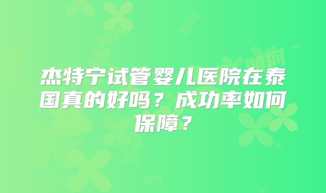 杰特宁试管婴儿医院在泰国真的好吗？成功率如何保障？