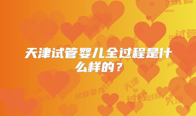 天津试管婴儿全过程是什么样的?