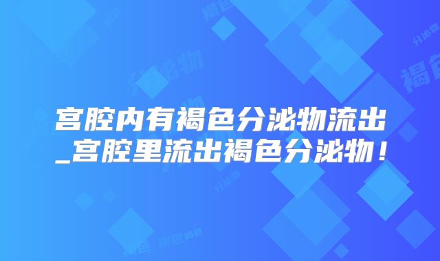 宫腔内有褐色分泌物流出_宫腔里流出褐色分泌物！