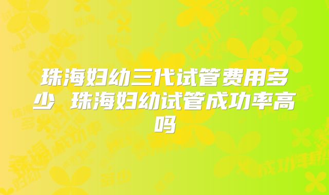 珠海妇幼三代试管费用多少 珠海妇幼试管成功率高吗